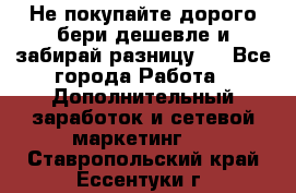 Не покупайте дорого,бери дешевле и забирай разницу!! - Все города Работа » Дополнительный заработок и сетевой маркетинг   . Ставропольский край,Ессентуки г.